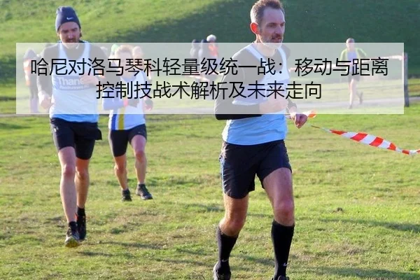 哈尼对洛马琴科轻量级统一战：移动与距离控制技战术解析及未来走向